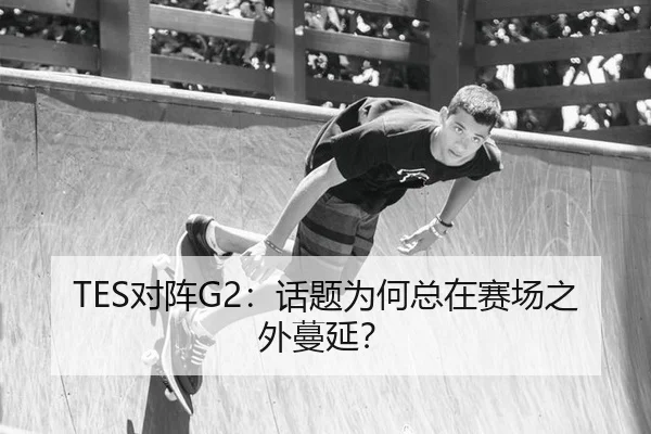 TES对阵G2：话题为何总在赛场之外蔓延？